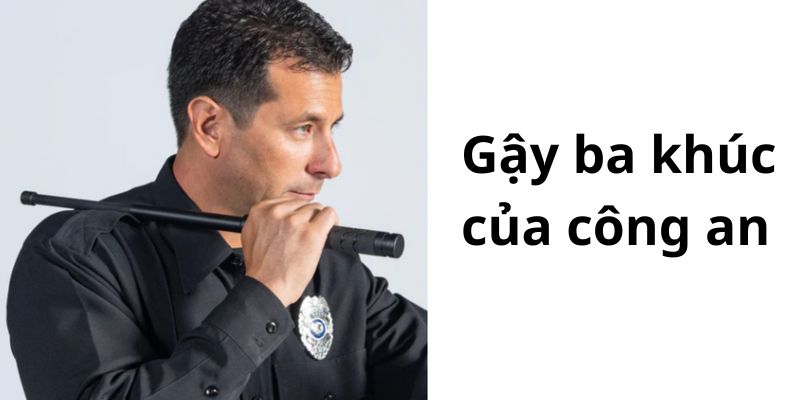 Lý giải về gậy ba khúc của công an với công năng chuyên dụng